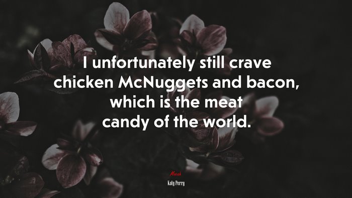 I unfortunately still crave chicken McNuggets and bacon, which is the meat candy of the world. | Katy Perry quote