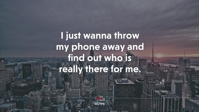 I just wanna throw my phone away and find out who is really there for me. | Katy Perry quote