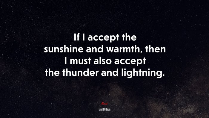 If I accept the sunshine and warmth, then I must also accept the thunder and lightning. | Khalil Gibran quote