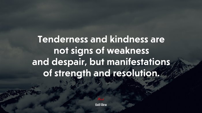 Tenderness and kindness are not signs of weakness and despair, but manifestations of strength and resolution. | Khalil Gibran quote