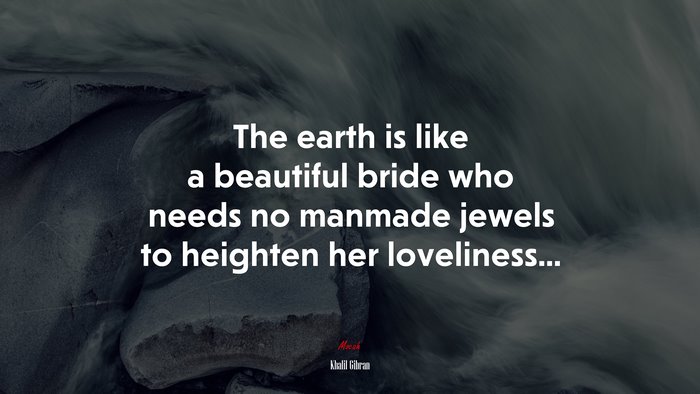 The earth is like a beautiful bride who needs no manmade jewels to heighten her loveliness... | Khalil Gibran quote