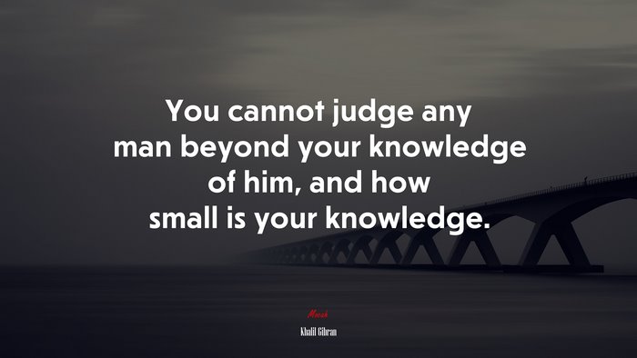 You cannot judge any man beyond your knowledge of him, and how small is your knowledge. | Khalil Gibran quote
