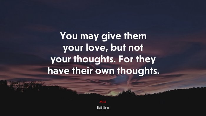 You may give them your love, but not your thoughts. For they have their own thoughts. | Khalil Gibran quote