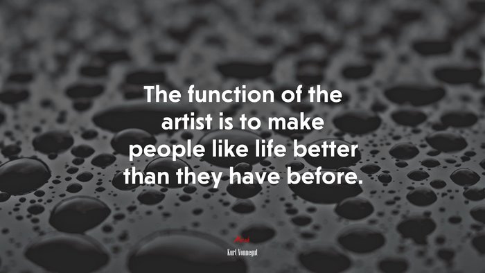 The function of the artist is to make people like life better than they have before. | Kurt Vonnegut quote