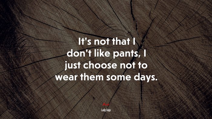 It’s not that I don’t like pants, I just choose not to wear them some days. | Lady Gaga quote