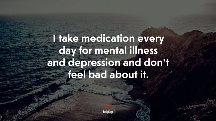 I take medication every day for mental illness and depression and don’t feel bad about it. | Lady Gaga quote