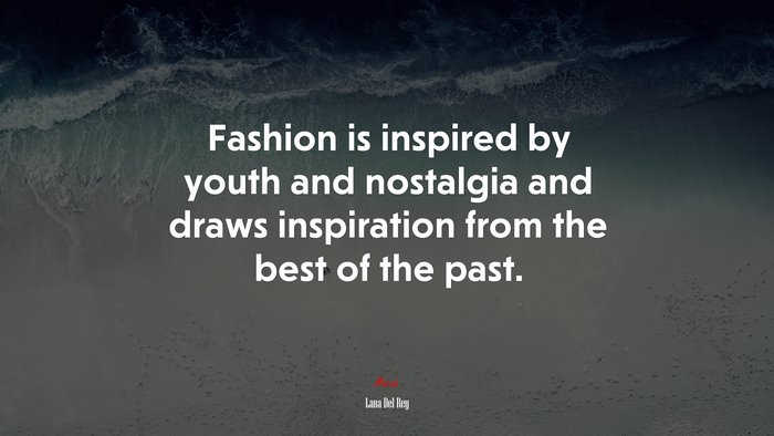 Fashion is inspired by youth and nostalgia and draws inspiration from the best of the past. | Lana Del Rey quote