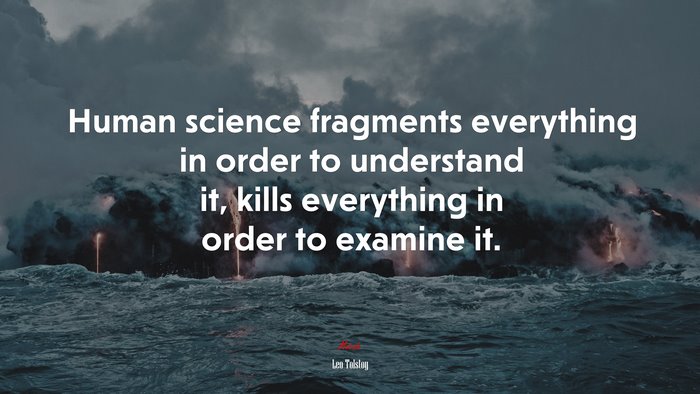 Human science fragments everything in order to understand it, kills everything in order to examine it. | Leo Tolstoy quote