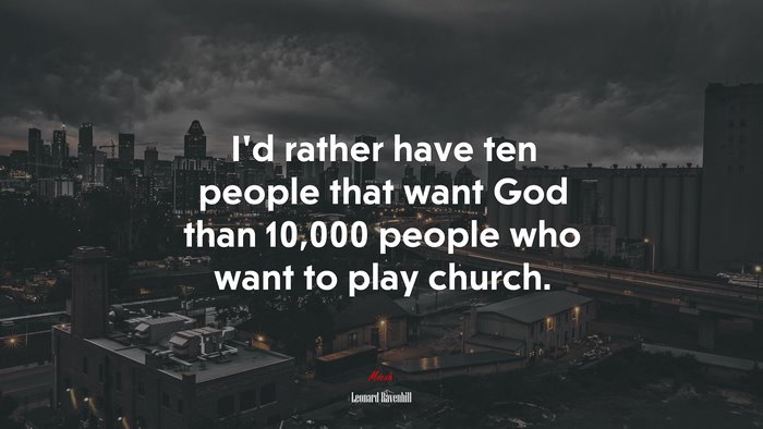 I’d rather have ten people that want God than 10,000 people who want to play church. | Leonard Ravenhill quote
