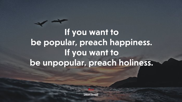 If you want to be popular, preach happiness. If you want to be unpopular, preach holiness. | Leonard Ravenhill quote
