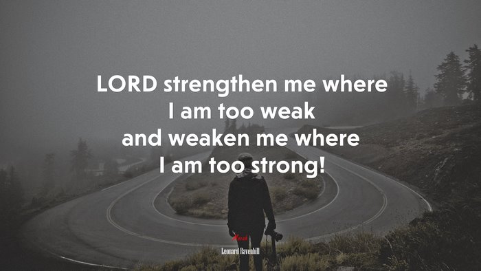 LORD strengthen me where I am too weak and weaken me where I am too strong! | Leonard Ravenhill quote