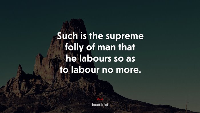 Such is the supreme folly of man that he labours so as to labour no more. | Leonardo da Vinci quote
