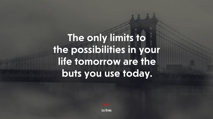 The only limits to the possibilities in your life tomorrow are the buts you use today. | Les Brown quote