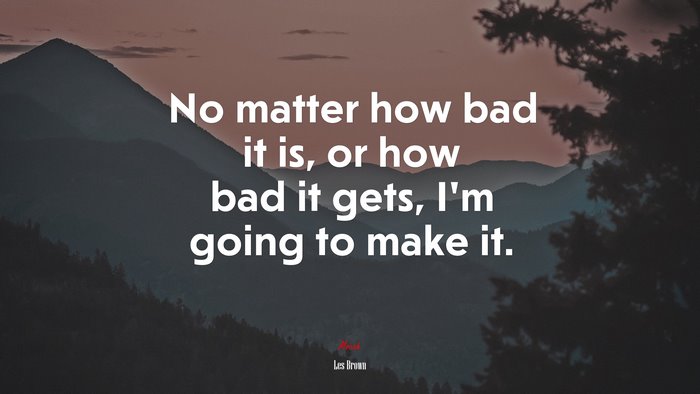 No matter how bad it is, or how bad it gets, I’m going to make it. | Les Brown quote