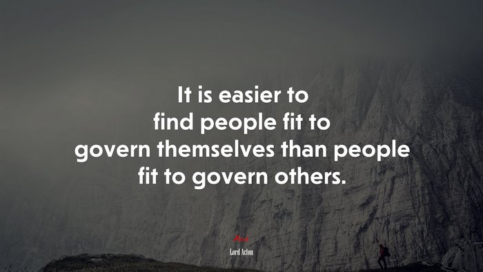 It is easier to find people fit to govern themselves than people fit to govern others. | Lord Acton quote