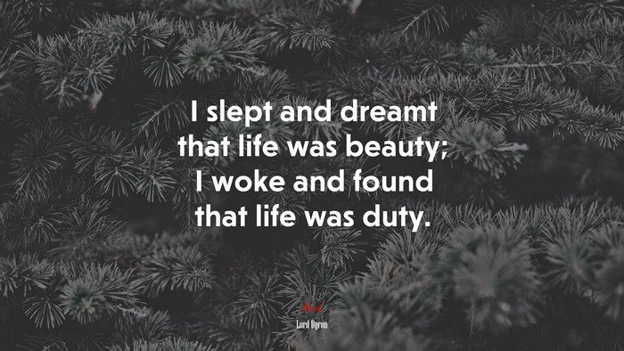 I slept and dreamt that life was beauty; I woke and found that life was duty. | Lord Byron quote
