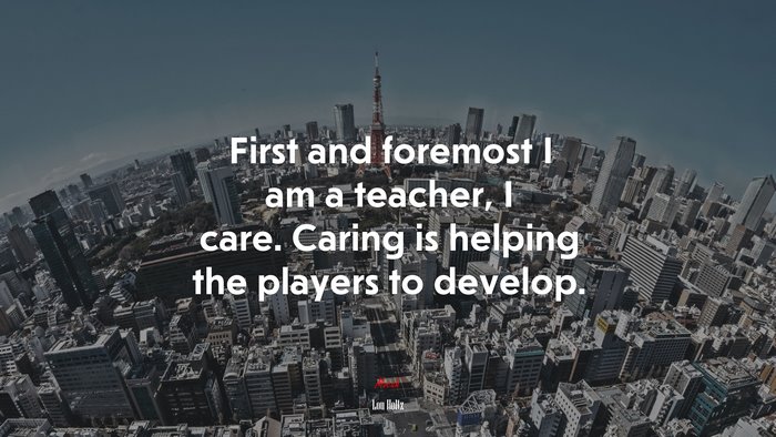 First and foremost I am a teacher, I care. Caring is helping the players to develop. | Lou Holtz quote