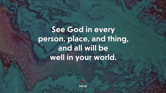 See God in every person, place, and thing, and all will be well in your world. | Louise Hay quote
