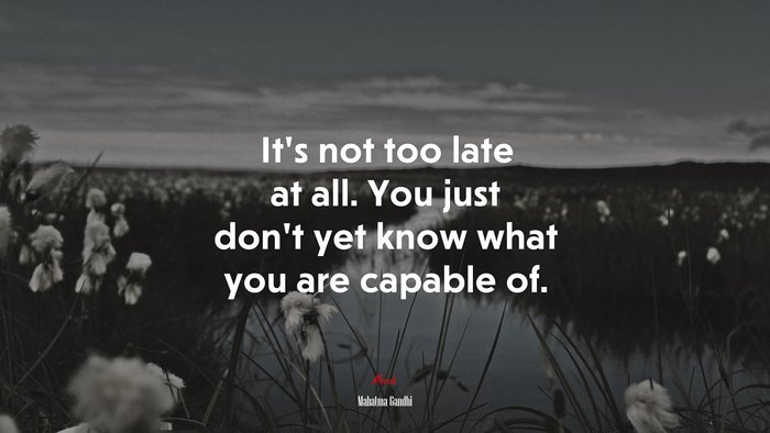 It’s not too late at all. You just don’t yet know what you are capable of. | Mahatma Gandhi quote