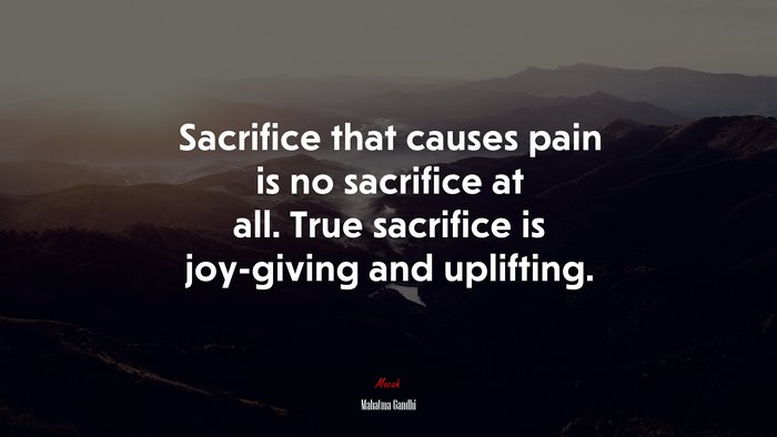 Sacrifice that causes pain is no sacrifice at all. True sacrifice is joy-giving and uplifting. | Mahatma Gandhi quote