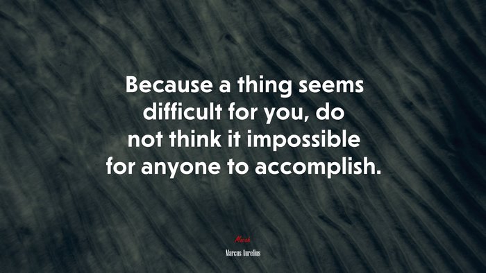 Because a thing seems difficult for you, do not think it impossible for anyone to accomplish. | Marcus Aurelius quote