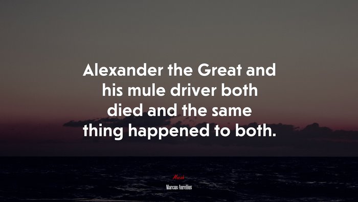 Alexander the Great and his mule driver both died and the same thing happened to both. | Marcus Aurelius quote