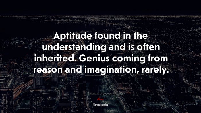 Aptitude found in the understanding and is often inherited. Genius coming from reason and imagination, rarely. | Marcus Aurelius quote