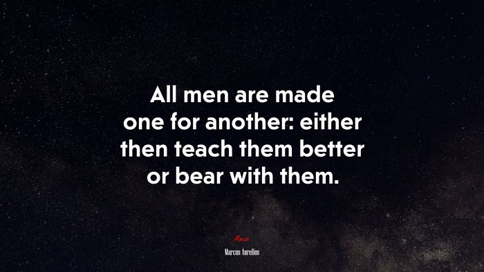 All men are made one for another: either then teach them better or bear with them. | Marcus Aurelius quote