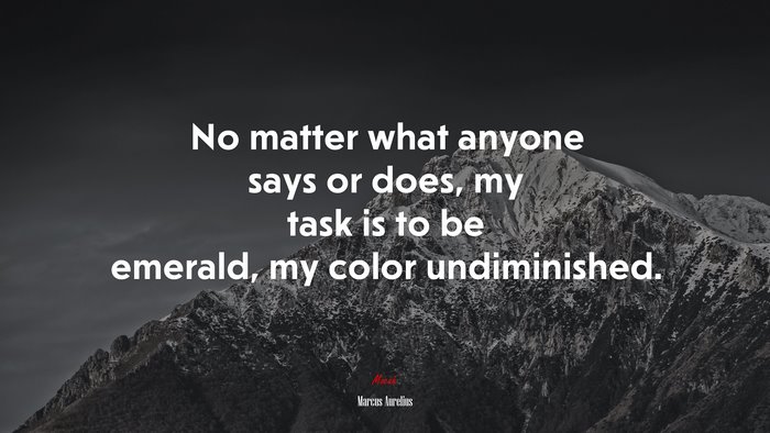 No matter what anyone says or does, my task is to be emerald, my color undiminished. | Marcus Aurelius quote