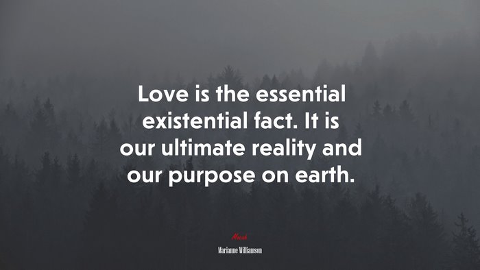 Love is the essential existential fact. It is our ultimate reality and our purpose on earth. | Marianne Williamson quote