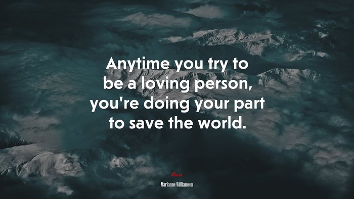 Anytime you try to be a loving person, you’re doing your part to save the world. | Marianne Williamson quote