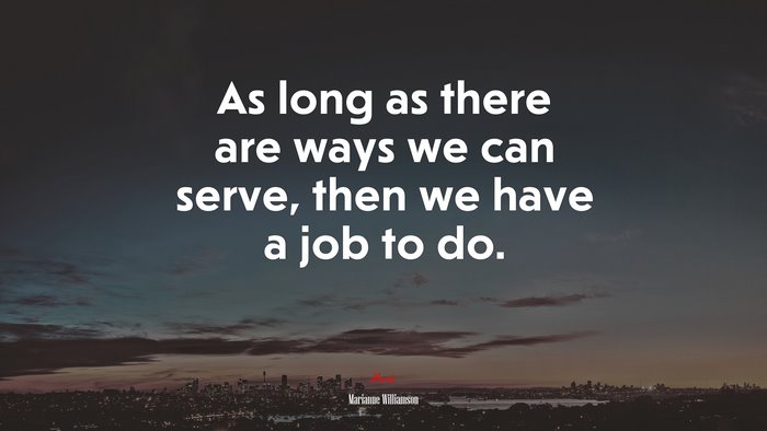 As long as there are ways we can serve, then we have a job to do. | Marianne Williamson quote