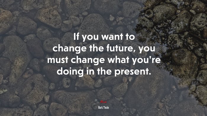 If you want to change the future, you must change what you’re doing in the present. | Mark Twain quote