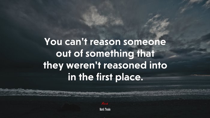 You can’t reason someone out of something that they weren’t reasoned into in the first place. | Mark Twain quote