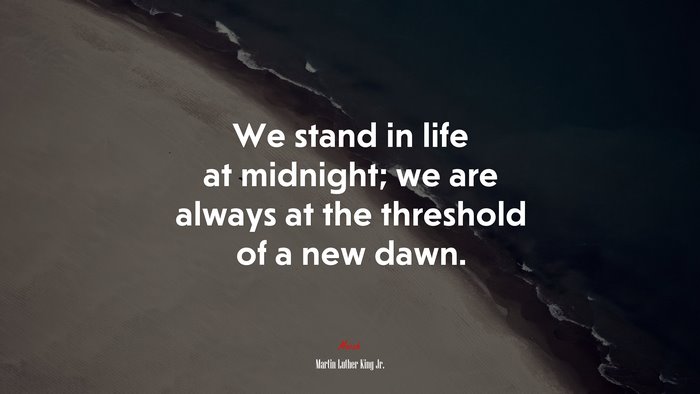 We stand in life at midnight; we are always at the threshold of a new dawn. | Martin Luther King Jr. quote