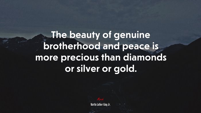 The beauty of genuine brotherhood and peace is more precious than diamonds or silver or gold. | Martin Luther King Jr. quote