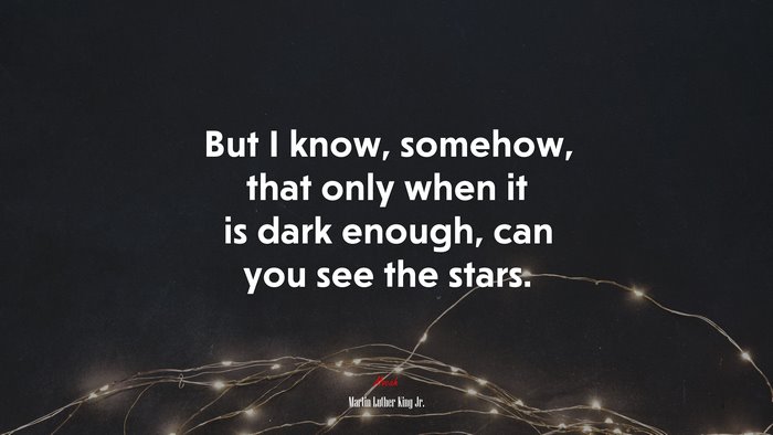 But I know, somehow, that only when it is dark enough, can you see the stars. | Martin Luther King Jr. quote