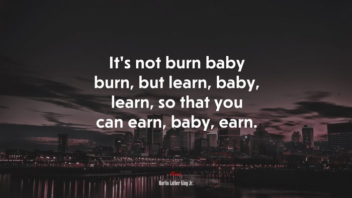It’s not burn baby burn, but learn, baby, learn, so that you can earn, baby, earn. | Martin Luther King Jr. quote