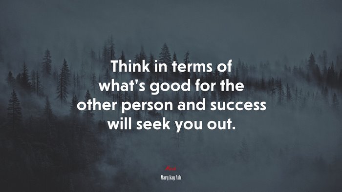 Think in terms of what’s good for the other person and success will seek you out. | Mary Kay Ash quote