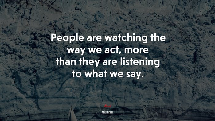 People are watching the way we act, more than they are listening to what we say. | Max Lucado quote