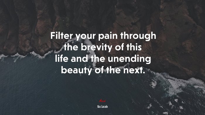 Filter your pain through the brevity of this life and the unending beauty of the next. | Max Lucado quote