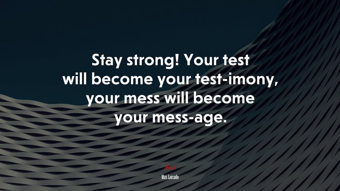 Stay strong! Your test will become your test-imony, your mess will become your mess-age. | Max Lucado quote