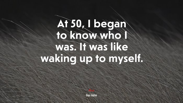 At 50, I began to know who I was. It was like waking up to myself. | Maya Angelou quote