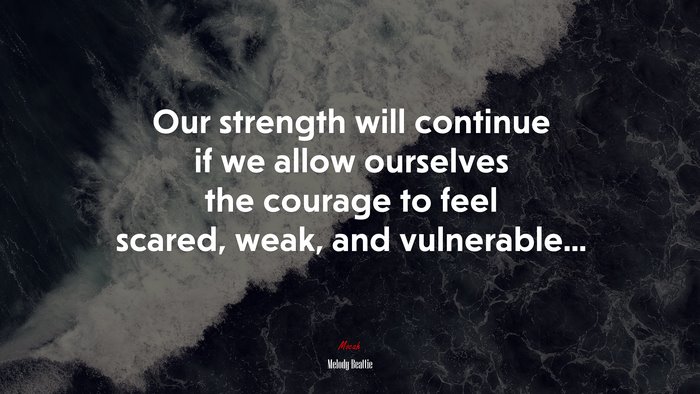 Our strength will continue if we allow ourselves the courage to feel scared, weak, and vulnerable... | Melody Beattie quote