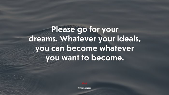 Please go for your dreams. Whatever your ideals, you can become whatever you want to become. | Michael Jackson quote