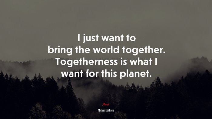 I just want to bring the world together. Togetherness is what I want for this planet. | Michael Jackson quote