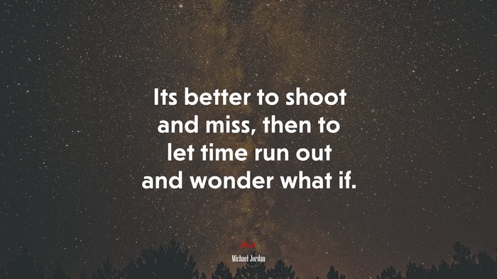 Its better to shoot and miss, then to let time run out and wonder what if. | Michael Jordan quote