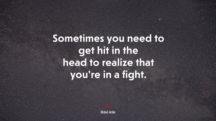 Sometimes you need to get hit in the head to realize that you’re in a fight. | Michael Jordan quote