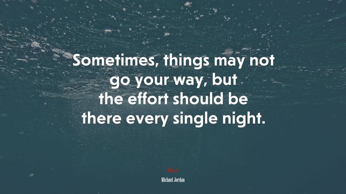 Sometimes, things may not go your way, but the effort should be there every single night. | Michael Jordan quote