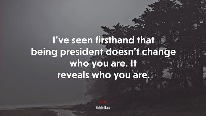 I’ve seen firsthand that being president doesn’t change who you are. It reveals who you are. | Michelle Obama quote